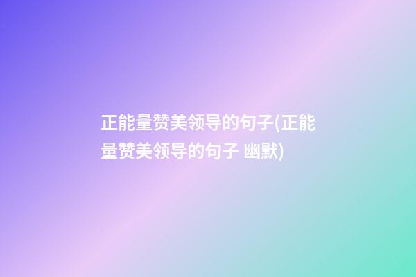 正能量赞美领导的句子(正能量赞美领导的句子 幽默)